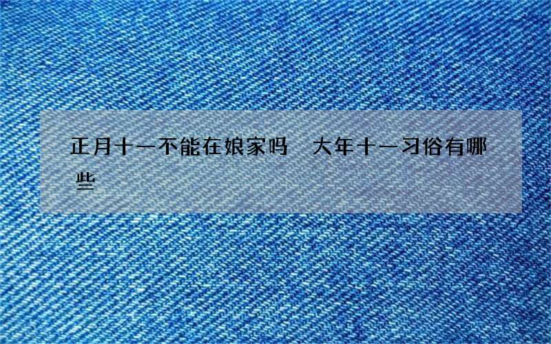 正月十一不能在娘家吗 大年十一习俗有哪些